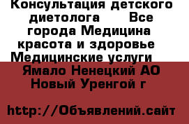 Консультация детского диетолога 21 - Все города Медицина, красота и здоровье » Медицинские услуги   . Ямало-Ненецкий АО,Новый Уренгой г.